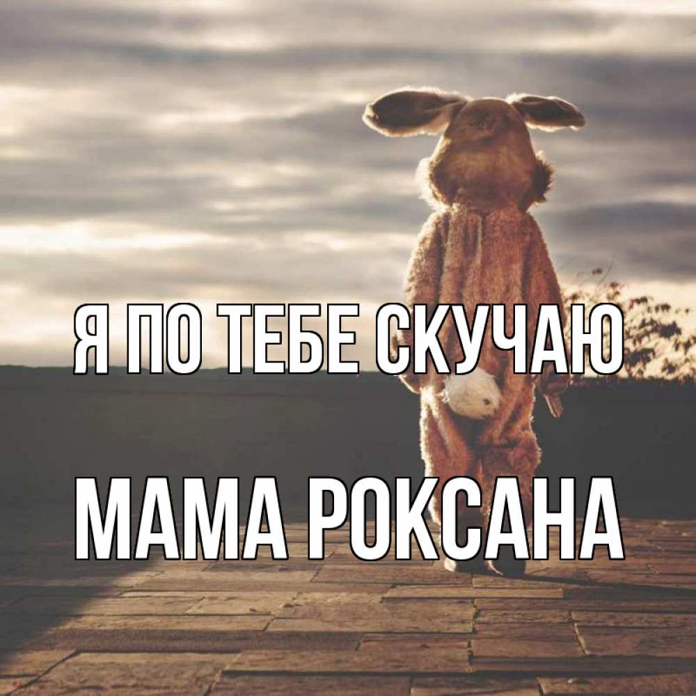 Открытка на каждый день с именем, Мама-Роксана Я по тебе скучаю даже в костюме зайца Прикольная открытка с пожеланием онлайн скачать бесплатно 