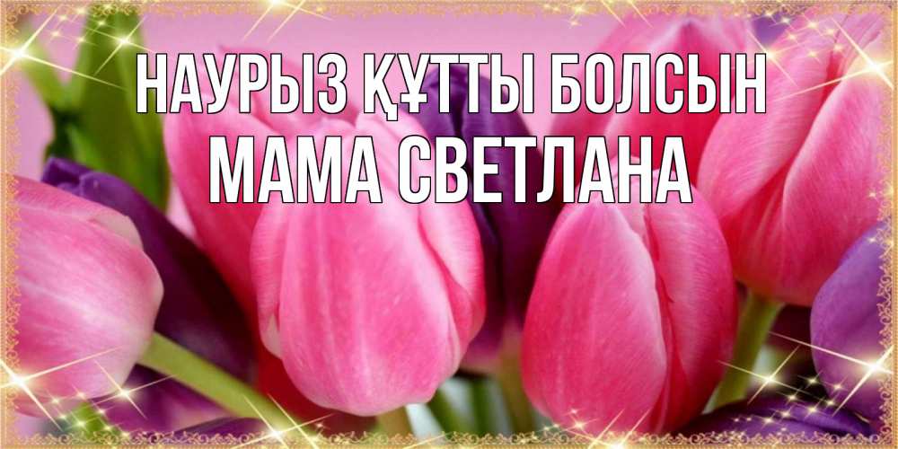 Открытка на каждый день с именем, Мама-Светлана Наурыз құтты болсын тюльпаны для женщины на международный женский день Прикольная открытка с пожеланием онлайн скачать бесплатно 