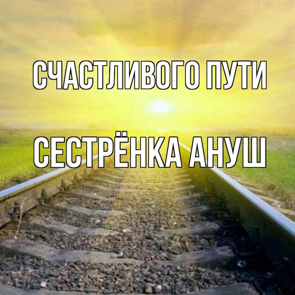 Открытка на каждый день с именем, Сестрёнка-Ануш Счастливого пути красивая железная дорога Прикольная открытка с пожеланием онлайн скачать бесплатно 