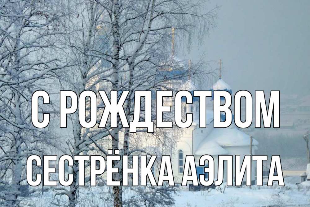 Открытка на каждый день с именем, Сестрёнка-Аэлита С рождеством храм, зима Прикольная открытка с пожеланием онлайн скачать бесплатно 