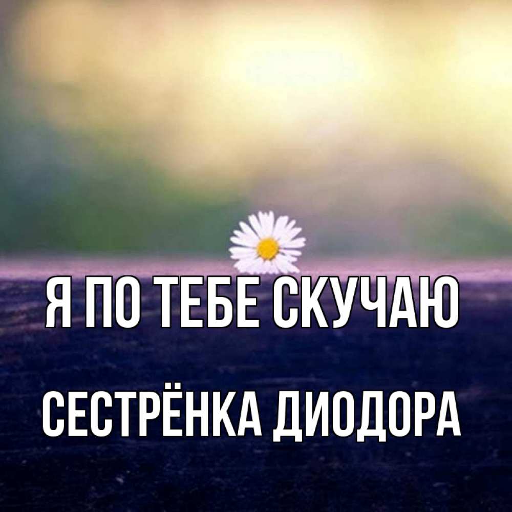 Открытка на каждый день с именем, Сестрёнка-Диодора Я по тебе скучаю приходи в гости Прикольная открытка с пожеланием онлайн скачать бесплатно 