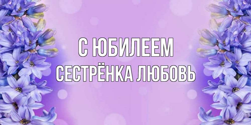 Открытка на каждый день с именем, Сестрёнка-Любовь С юбилеем открытка с сиренью Прикольная открытка с пожеланием онлайн скачать бесплатно 
