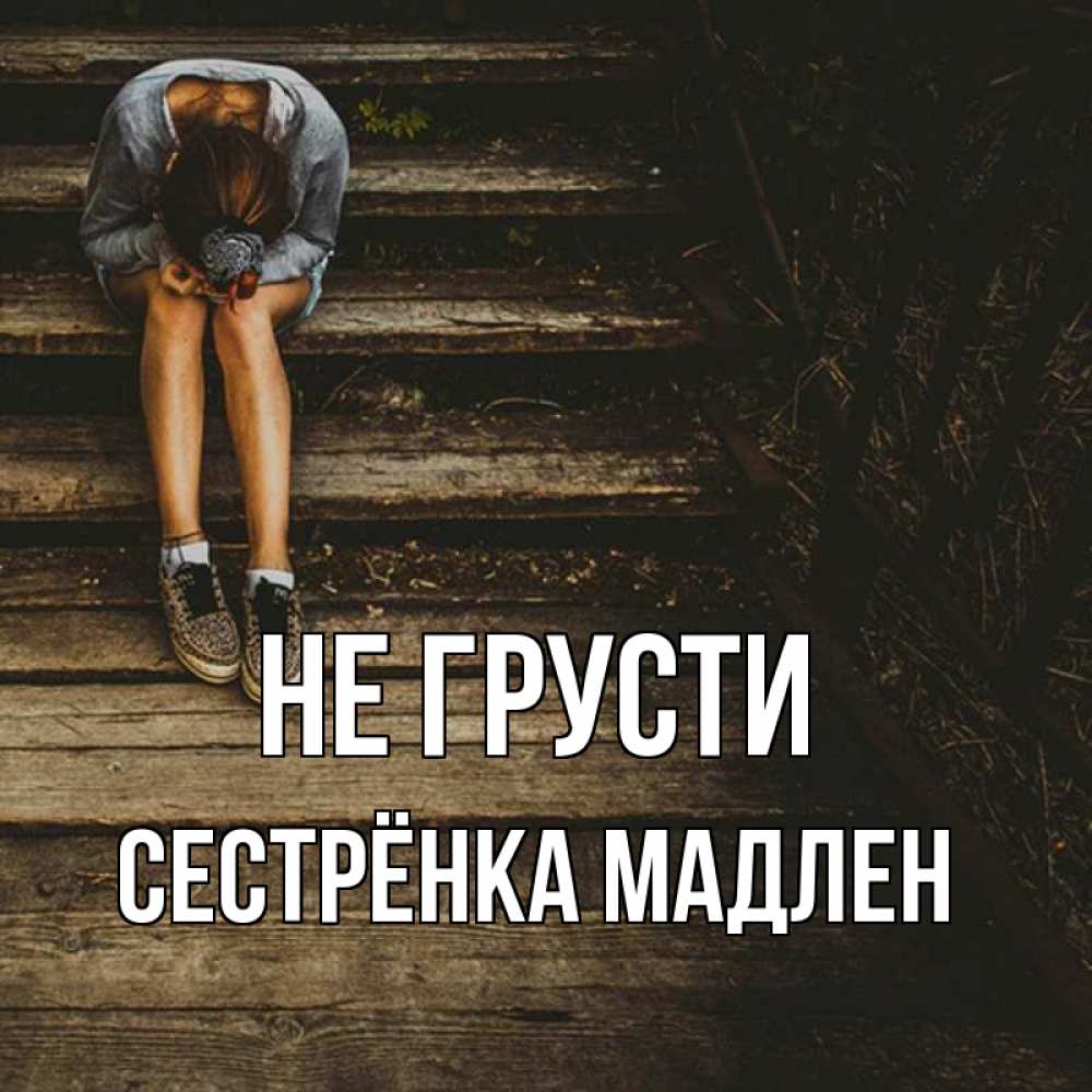 Открытка на каждый день с именем, Сестрёнка-Мадлен Не грусти девушка сидит на деревянных ступеньках Прикольная открытка с пожеланием онлайн скачать бесплатно 