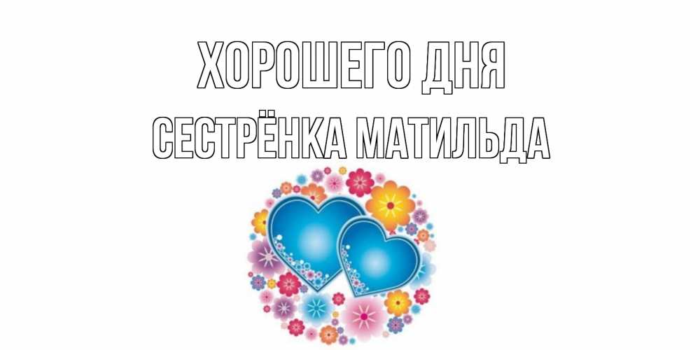 Открытка на каждый день с именем, Сестрёнка-Матильда Хорошего дня пожелания отличного дня Прикольная открытка с пожеланием онлайн скачать бесплатно 