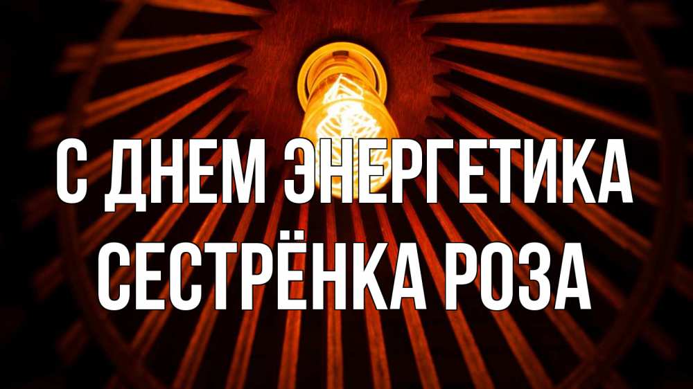 Открытка на каждый день с именем, Сестрёнка-Роза С днем энергетика лампа Прикольная открытка с пожеланием онлайн скачать бесплатно 