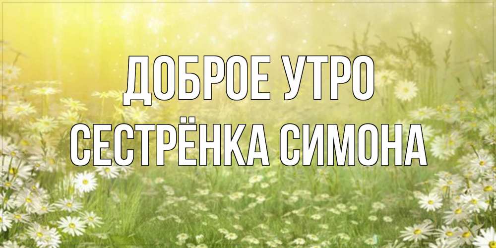 Открытка на каждый день с именем, Сестрёнка-Симона Доброе утро доброе утро Прикольная открытка с пожеланием онлайн скачать бесплатно 
