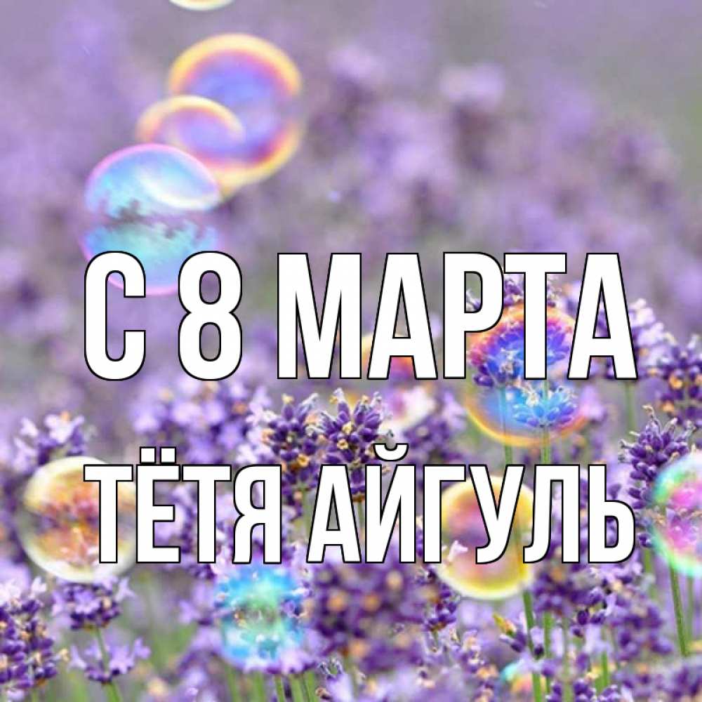 Открытка на каждый день с именем, Тётя-Айгуль С 8 МАРТА цветы Прикольная открытка с пожеланием онлайн скачать бесплатно 