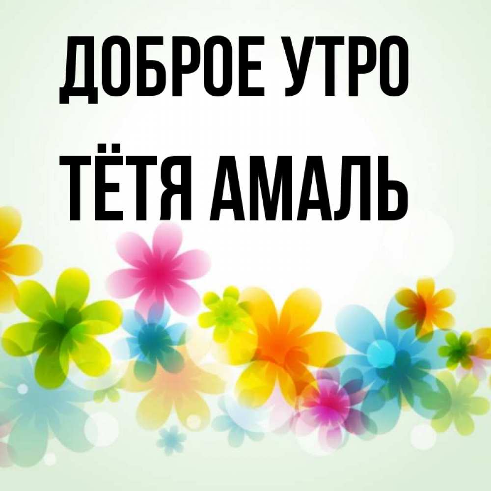 Открытка на каждый день с именем, Тётя-Амаль Доброе утро позитивные цветочки Прикольная открытка с пожеланием онлайн скачать бесплатно 
