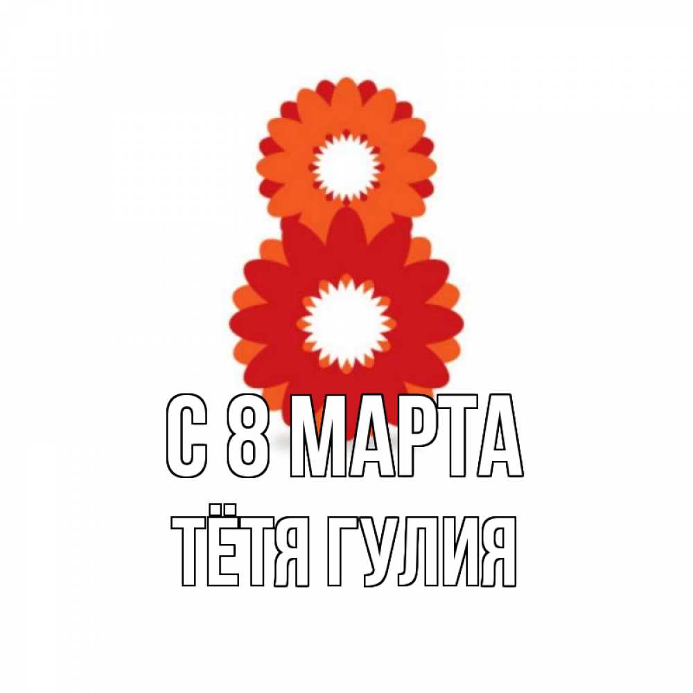 Открытка на каждый день с именем, Тётя-Гулия С 8 МАРТА восьмерка из лепестков Прикольная открытка с пожеланием онлайн скачать бесплатно 