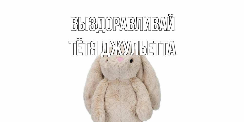 Открытка на каждый день с именем, Тётя-Джульетта Выздоравливай не болей Прикольная открытка с пожеланием онлайн скачать бесплатно 
