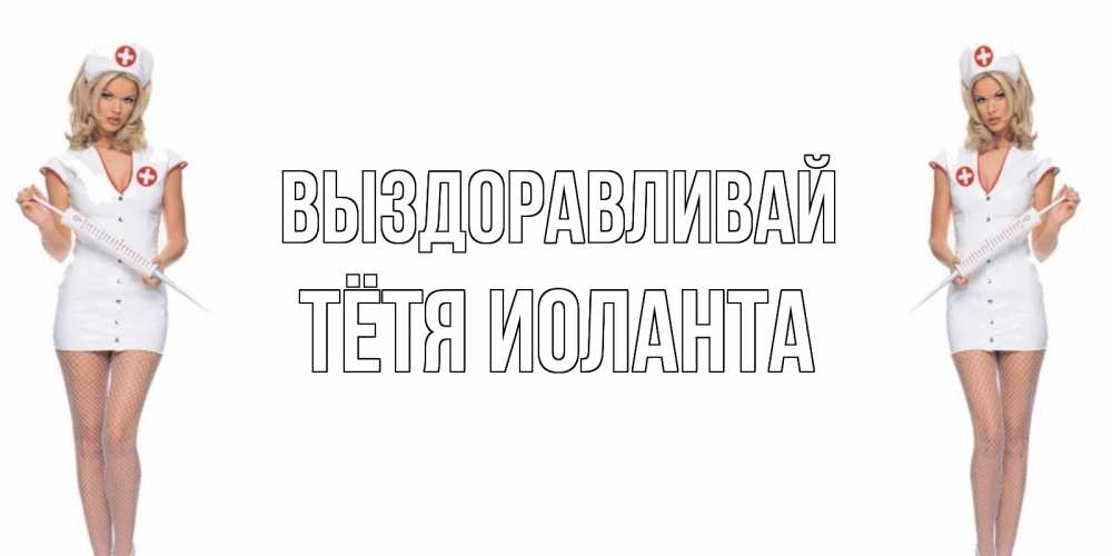 Открытка на каждый день с именем, Тётя-Иоланта Выздоравливай открытки с медсестрой Прикольная открытка с пожеланием онлайн скачать бесплатно 