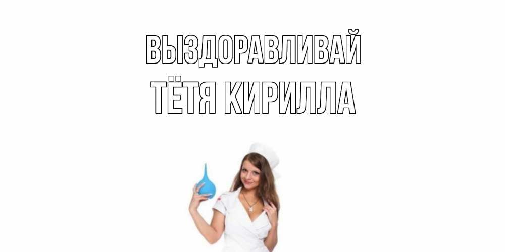 Открытка на каждый день с именем, Тётя-Кирилла Выздоравливай клизма Прикольная открытка с пожеланием онлайн скачать бесплатно 