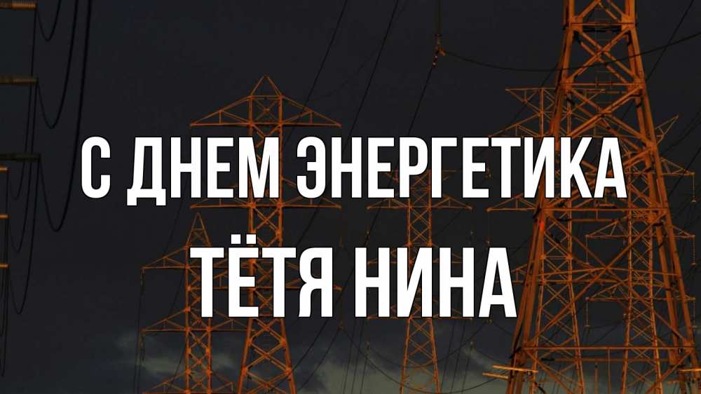 Открытка на каждый день с именем, Тётя-Нина С днем энергетика ночь, лэп Прикольная открытка с пожеланием онлайн скачать бесплатно 