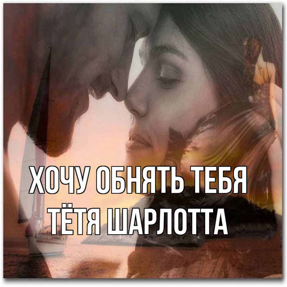 Открытка на каждый день с именем, Тётя-Шарлотта Хочу обнять тебя возлюбленные Прикольная открытка с пожеланием онлайн скачать бесплатно 