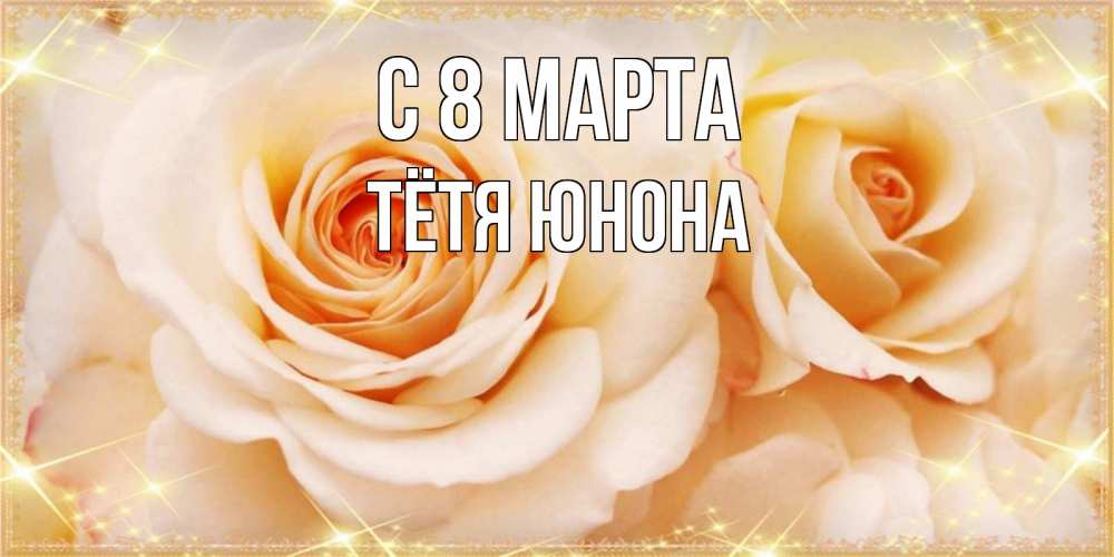 Открытка на каждый день с именем, Тётя-Юнона С 8 МАРТА новые открытки для мамы на 8 марта Прикольная открытка с пожеланием онлайн скачать бесплатно 