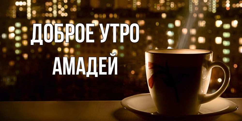 Открытка на каждый день с именем, Амадей Доброе утро утрешнее настроение Прикольная открытка с пожеланием онлайн скачать бесплатно 