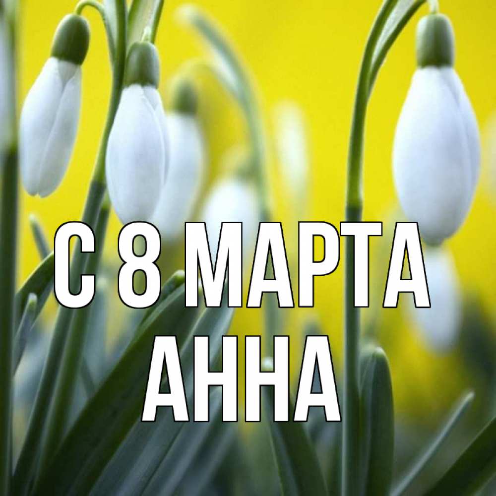 Открытка на каждый день с именем, Анна С 8 МАРТА весенние цветы Прикольная открытка с пожеланием онлайн скачать бесплатно 