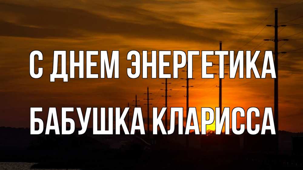 Открытка на каждый день с именем, Бабушка-Кларисса С днем энергетика столбы провода закат Прикольная открытка с пожеланием онлайн скачать бесплатно 