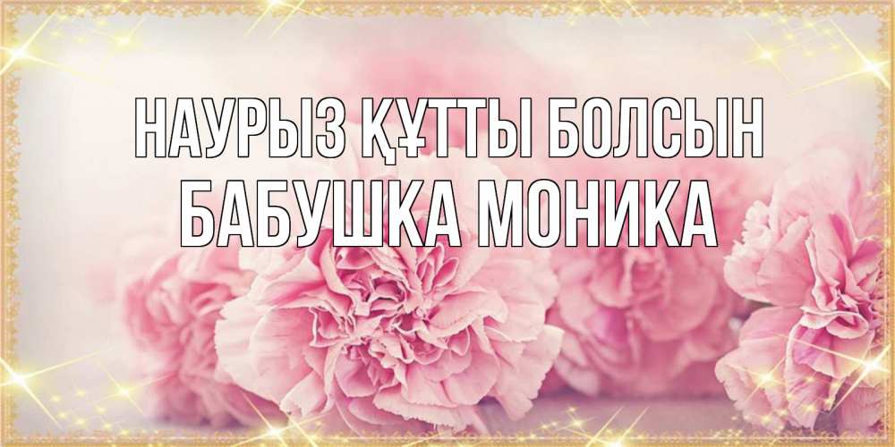Открытка на каждый день с именем, Бабушка-Моника Наурыз құтты болсын розовые цветы на международный женский день Прикольная открытка с пожеланием онлайн скачать бесплатно 
