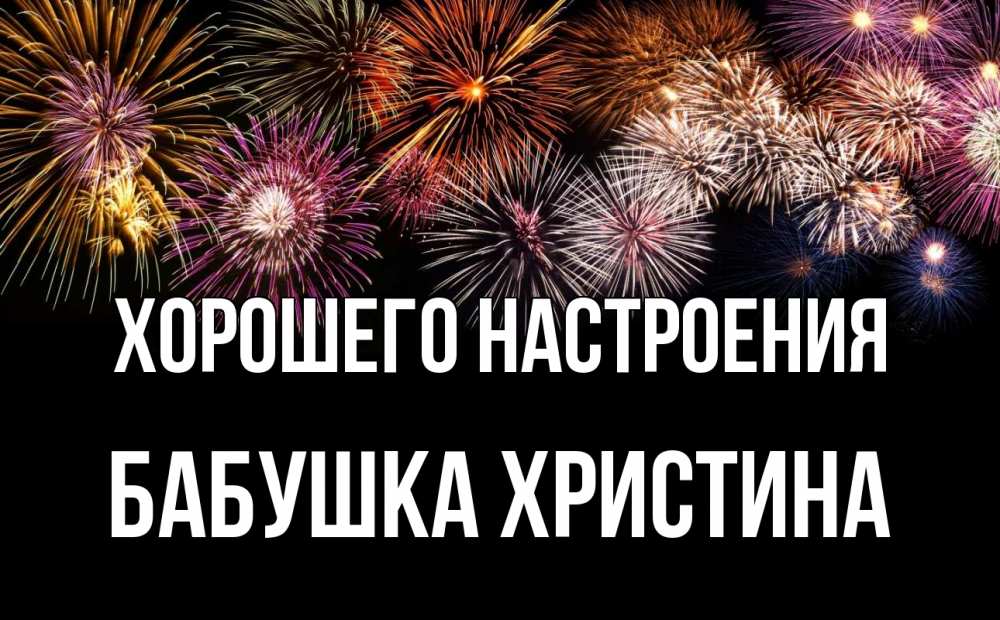 Открытка на каждый день с именем, Бабушка-Христина Хорошего настроения Фейрверг 1 Прикольная открытка с пожеланием онлайн скачать бесплатно 