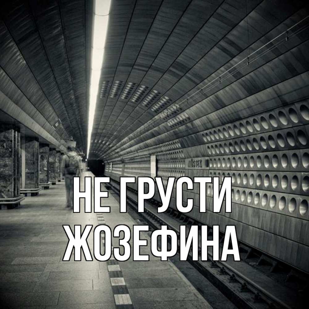 Открытка на каждый день с именем, Жозефина Не грусти пустая станция метро Прикольная открытка с пожеланием онлайн скачать бесплатно 