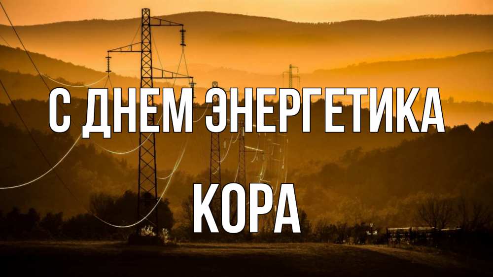 Открытка на каждый день с именем, Кора С днем энергетика ЛЭП провода горы закат Прикольная открытка с пожеланием онлайн скачать бесплатно 