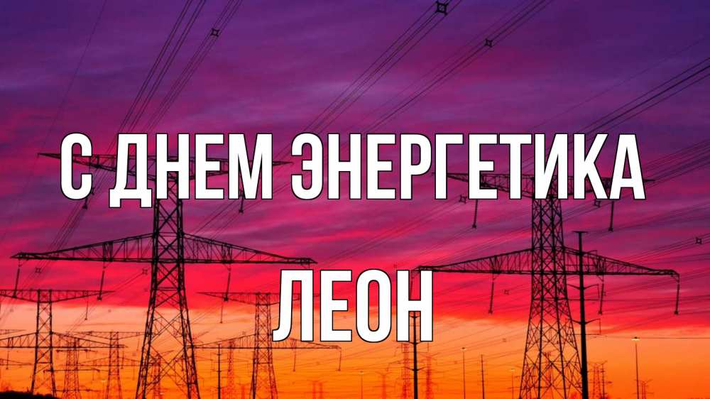 Открытка на каждый день с именем, Леон С днем энергетика энергия электричество закат Прикольная открытка с пожеланием онлайн скачать бесплатно 