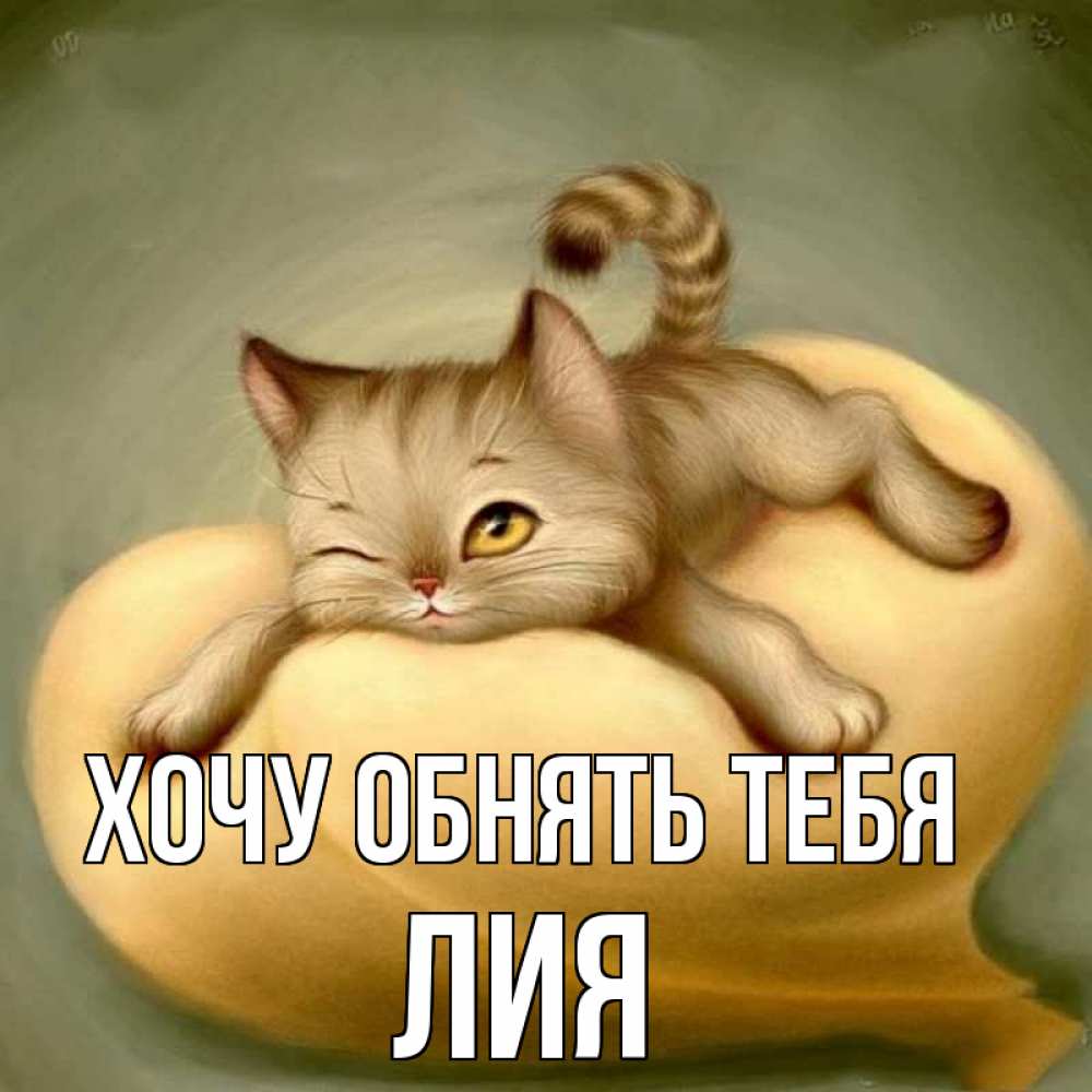 Открытка на каждый день с именем, Лия Хочу обнять тебя кошечка Прикольная открытка с пожеланием онлайн скачать бесплатно 