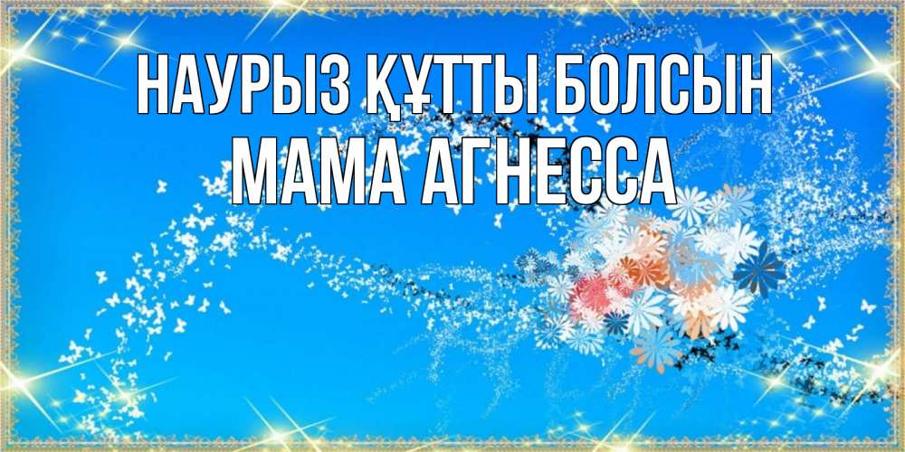 Открытка на каждый день с именем, Мама-Агнесса Наурыз құтты болсын открытка с подписью к международному женскому дню Прикольная открытка с пожеланием онлайн скачать бесплатно 