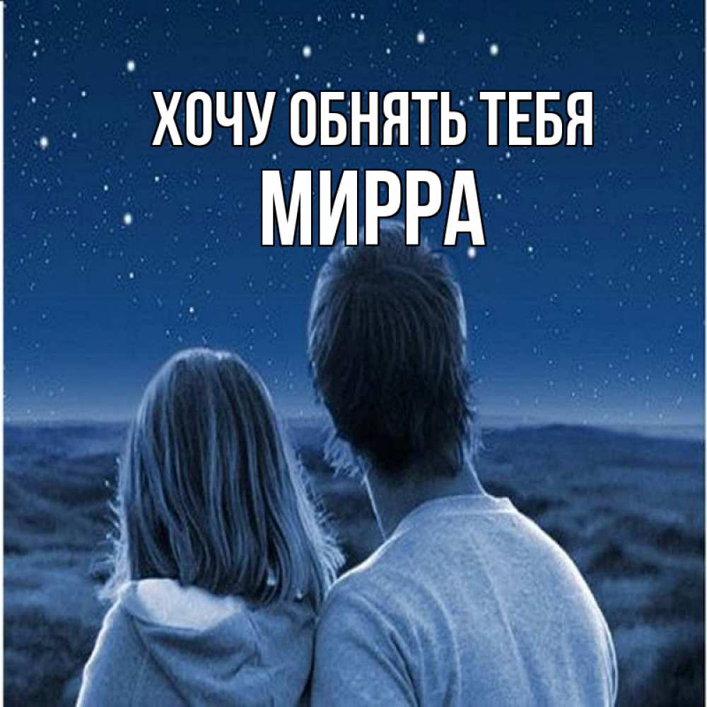 Открытка на каждый день с именем, Мирра Хочу обнять тебя парень с девушкой смотрят на звезды Прикольная открытка с пожеланием онлайн скачать бесплатно 