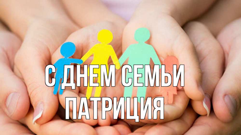 Открытка на каждый день с именем, Патриция С днем семьи Руки, бумага, семья Прикольная открытка с пожеланием онлайн скачать бесплатно 