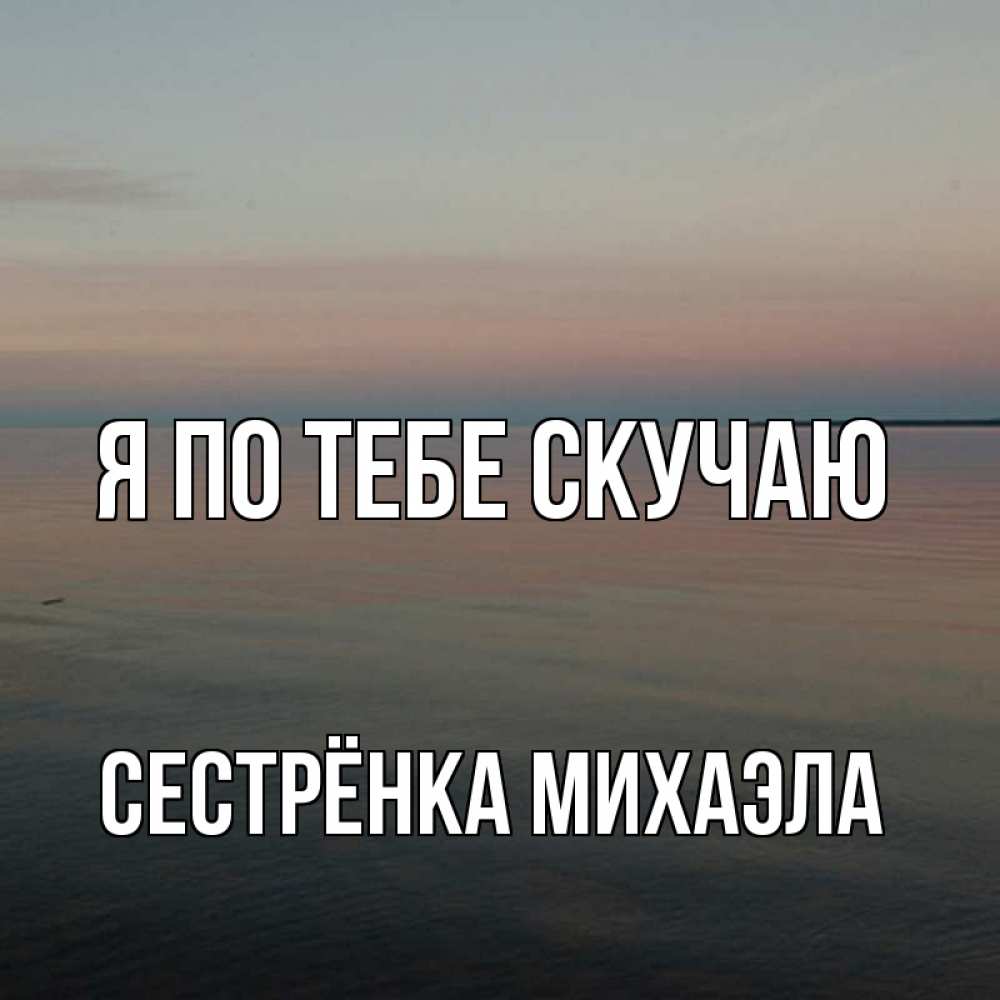 Открытка на каждый день с именем, Сестрёнка-Михаэла Я по тебе скучаю пусто Прикольная открытка с пожеланием онлайн скачать бесплатно 