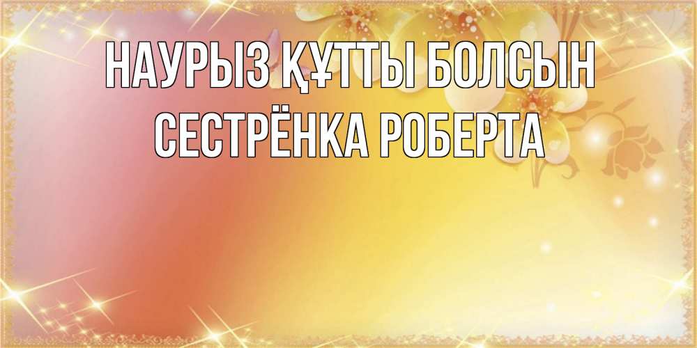 Открытка на каждый день с именем, Сестрёнка-Роберта Наурыз құтты болсын бесплатные открытки на международный женский день Прикольная открытка с пожеланием онлайн скачать бесплатно 