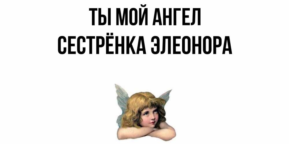 Открытка на каждый день с именем, Сестрёнка-Элеонора Ты мой ангел ангел Прикольная открытка с пожеланием онлайн скачать бесплатно 