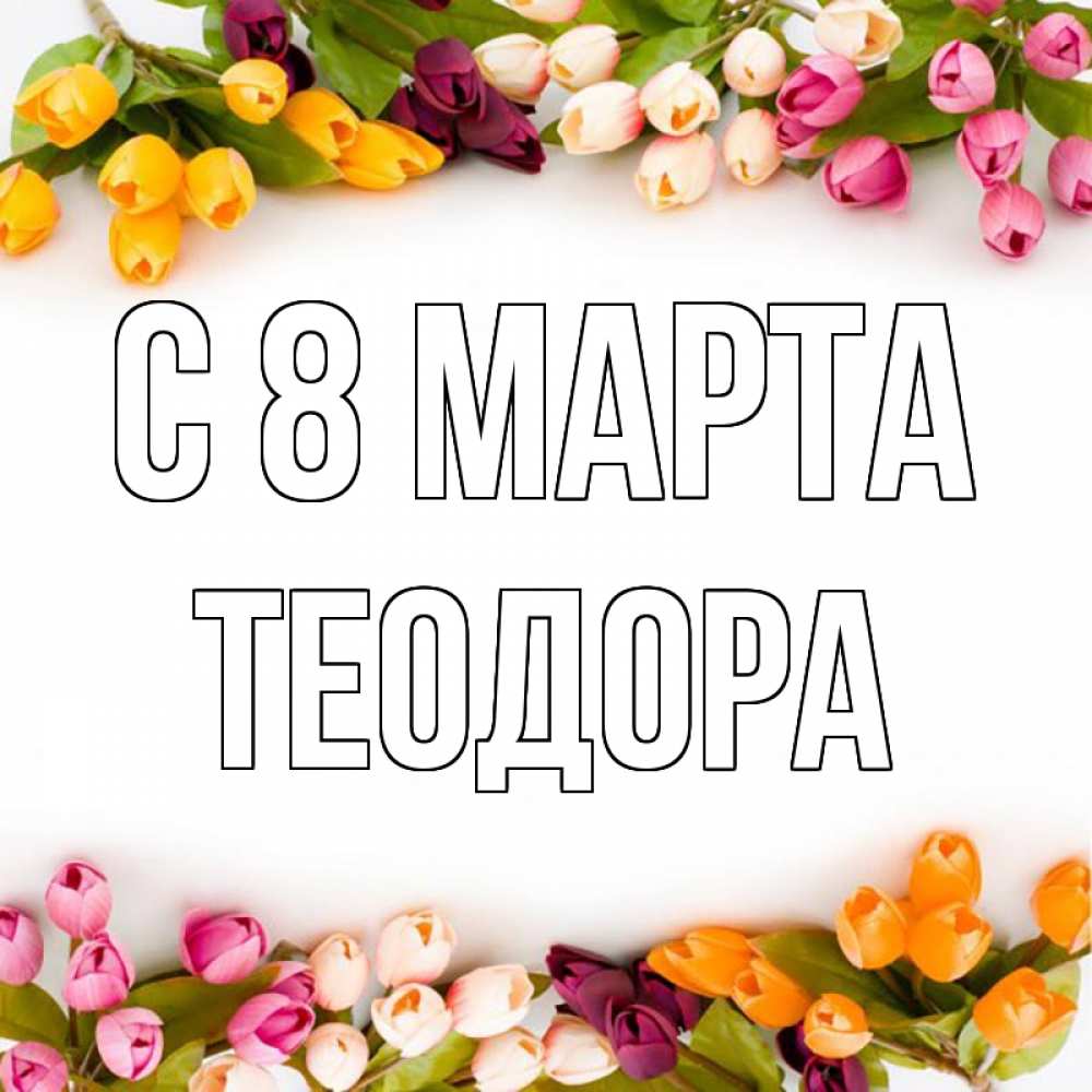 Открытка на каждый день с именем, Теодора С 8 МАРТА весна март Прикольная открытка с пожеланием онлайн скачать бесплатно 