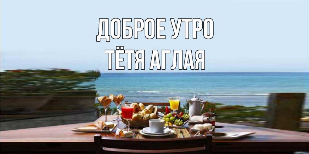 Открытка на каждый день с именем, Тётя-Аглая Доброе утро море, завтрак Прикольная открытка с пожеланием онлайн скачать бесплатно 