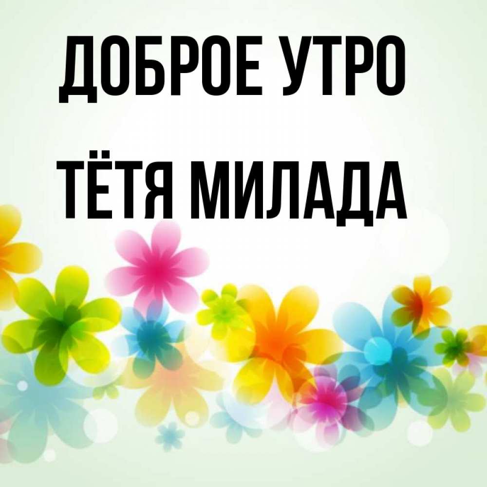 Открытка на каждый день с именем, Тётя-Милада Доброе утро позитивные цветочки Прикольная открытка с пожеланием онлайн скачать бесплатно 