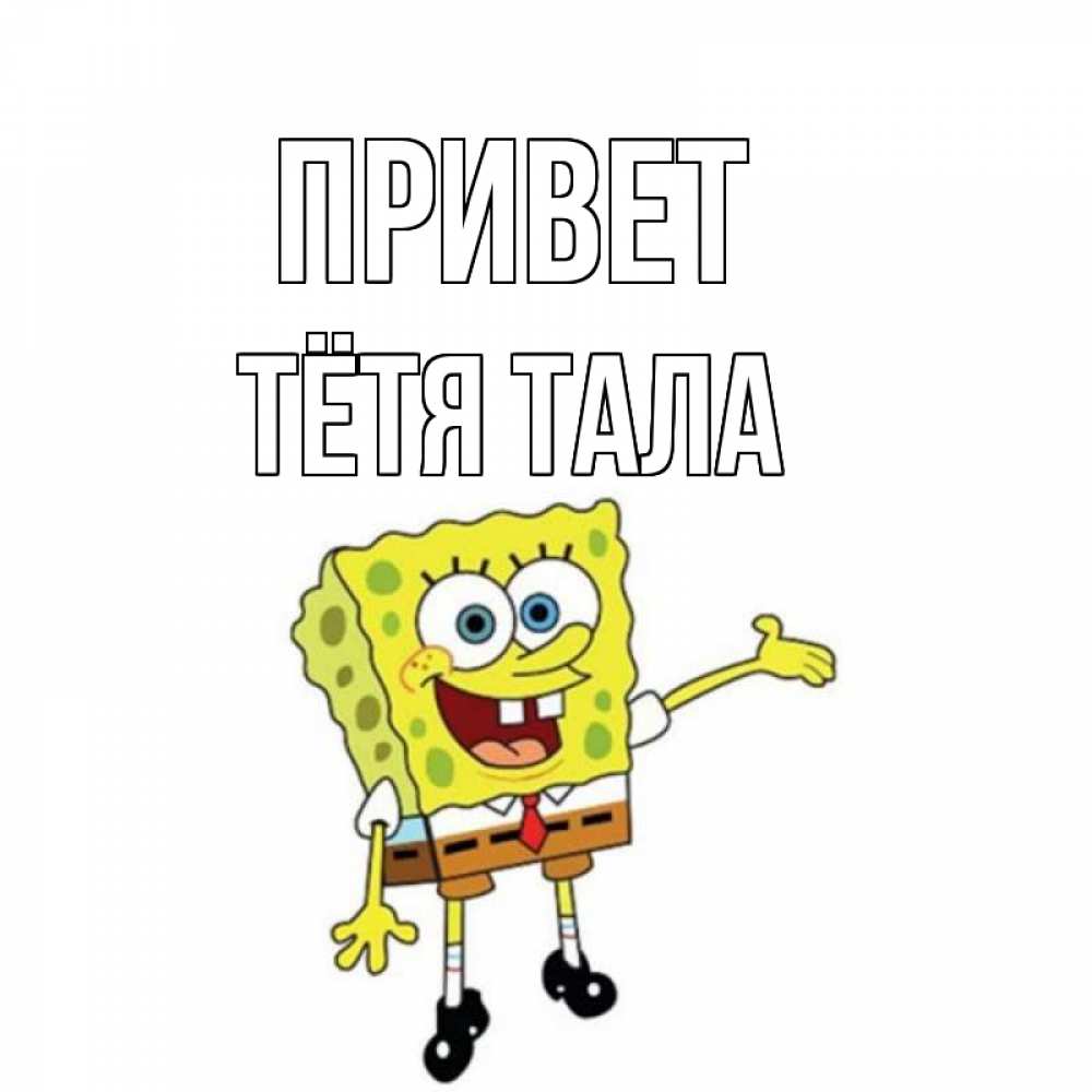 Открытка на каждый день с именем, Тётя-Тала Привет спанч Боб на позитиве Прикольная открытка с пожеланием онлайн скачать бесплатно 