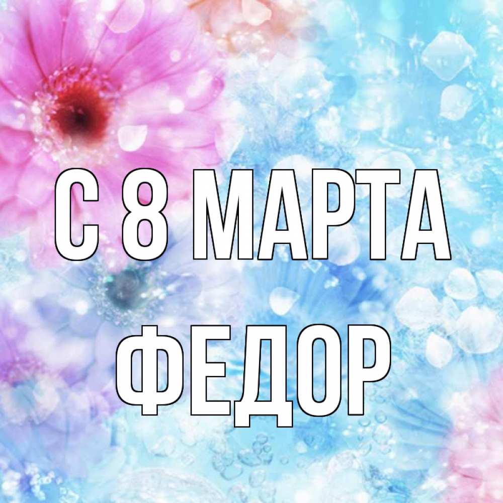 Открытка на каждый день с именем, Федор С 8 марта цветы Прикольная открытка с пожеланием онлайн скачать бесплатно 