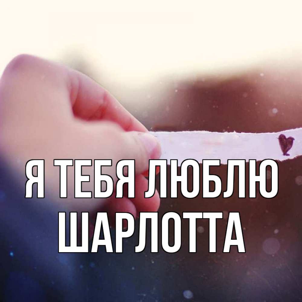 Открытка на каждый день с именем, Шарлотта Я тебя люблю для тебя Прикольная открытка с пожеланием онлайн скачать бесплатно 