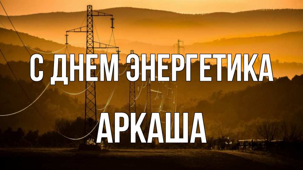 Открытка на каждый день с именем, Аркаша С днем энергетика ЛЭП провода горы закат Прикольная открытка с пожеланием онлайн скачать бесплатно 