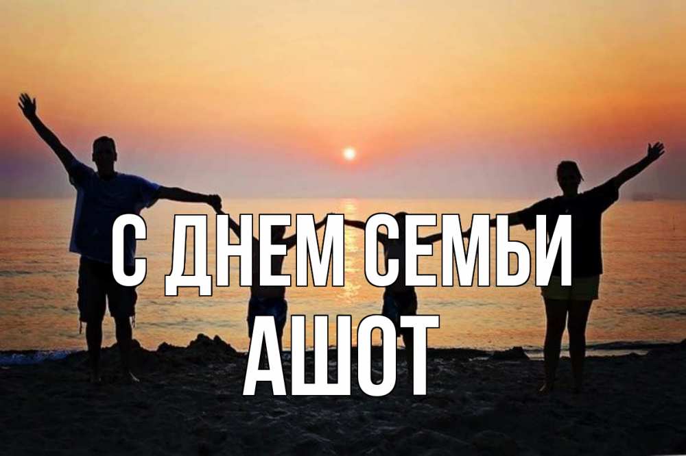 Открытка на каждый день с именем, Ашот С днем семьи мама, папа, дети, дочка,сын, море, пляж, закат Прикольная открытка с пожеланием онлайн скачать бесплатно 