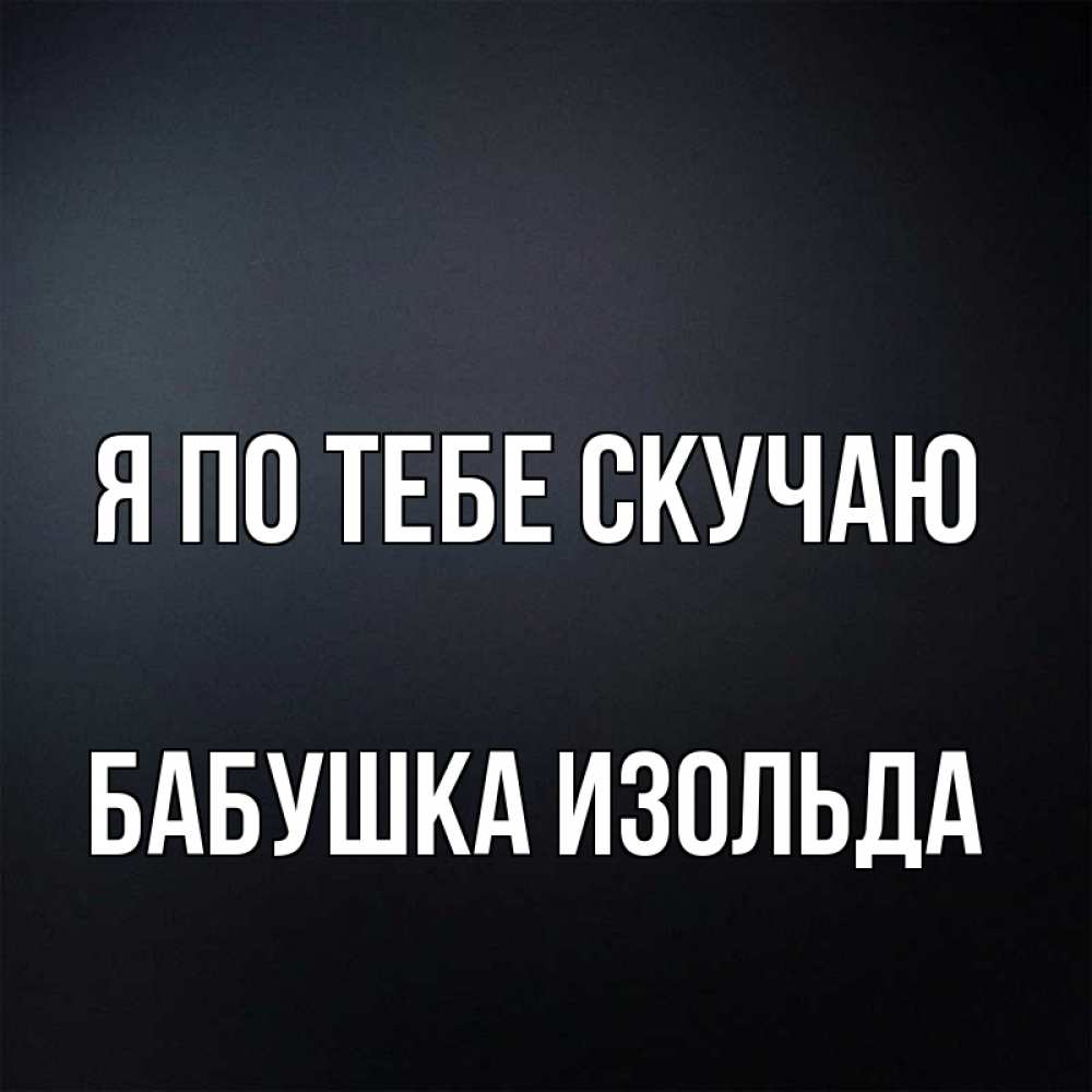 Открытка на каждый день с именем, Бабушка-Изольда Я по тебе скучаю с подписью Прикольная открытка с пожеланием онлайн скачать бесплатно 