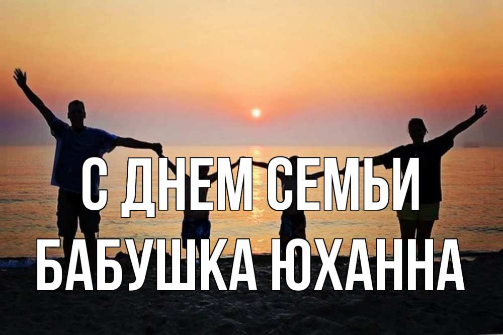 Открытка на каждый день с именем, Бабушка-Юханна С днем семьи мама, папа, дети, дочка,сын, море, пляж, закат Прикольная открытка с пожеланием онлайн скачать бесплатно 