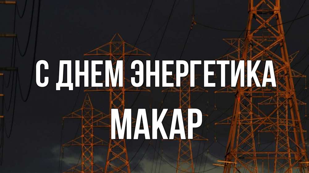 Открытка на каждый день с именем, Макар С днем энергетика ночь, лэп Прикольная открытка с пожеланием онлайн скачать бесплатно 