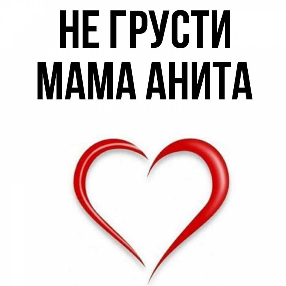 Открытка на каждый день с именем, Мама-Анита Не грусти для любимой Прикольная открытка с пожеланием онлайн скачать бесплатно 