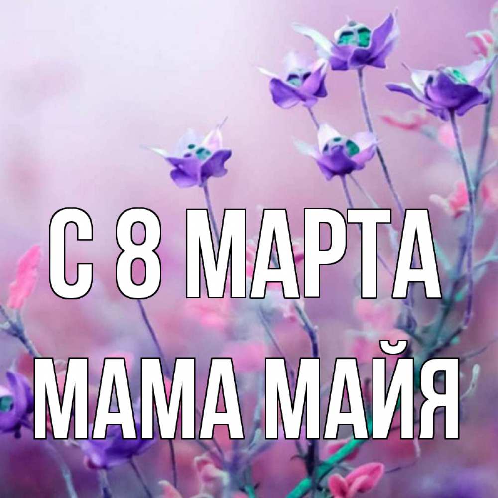 Открытка на каждый день с именем, Мама-Майя С 8 МАРТА международный женский день 2 Прикольная открытка с пожеланием онлайн скачать бесплатно 