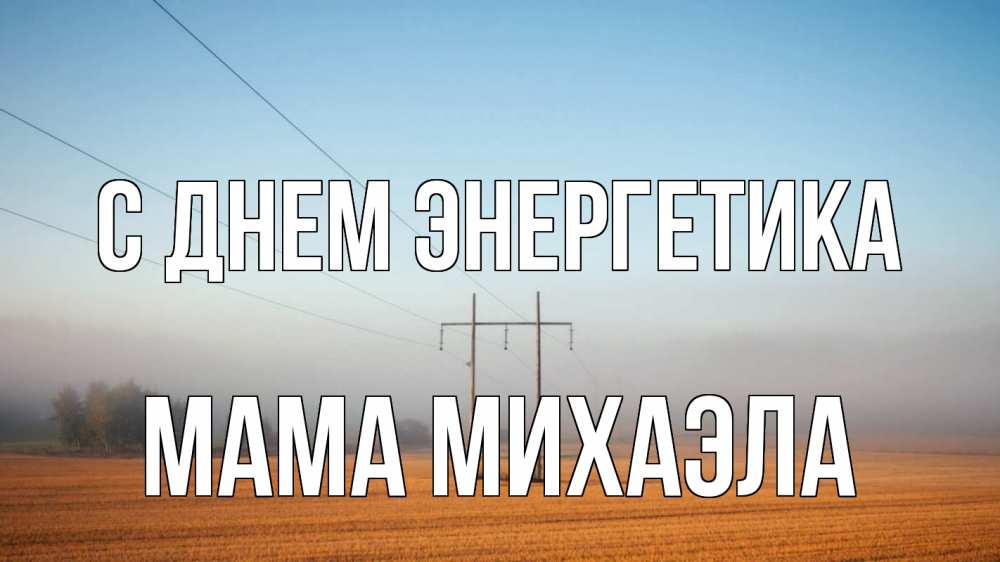 Открытка на каждый день с именем, Мама-Михаэла С днем энергетика ЛЭП столбы Прикольная открытка с пожеланием онлайн скачать бесплатно 