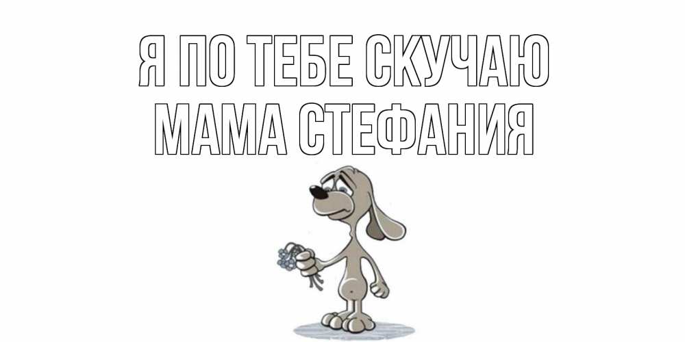 Открытка на каждый день с именем, Мама-Стефания Я по тебе скучаю я по тебе скучаю с песиком Прикольная открытка с пожеланием онлайн скачать бесплатно 