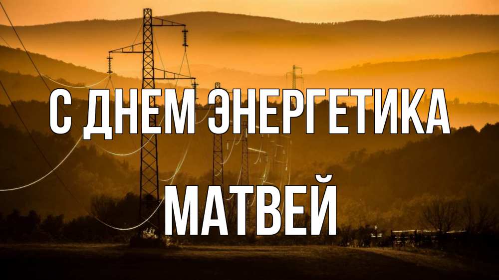 Открытка на каждый день с именем, Матвей С днем энергетика ЛЭП провода горы закат Прикольная открытка с пожеланием онлайн скачать бесплатно 